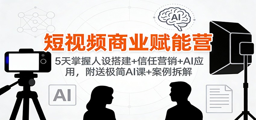 短视频商业赋能营：5天掌握人设搭建+信任营销+AI应用，附送极简AI课+案例拆解-一个小目标资源站