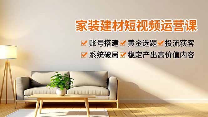 家装建材短视频运营课，账号搭建、黄金选题、投流获客，系统破局，稳定产出高价值内容-一个小目标资源站