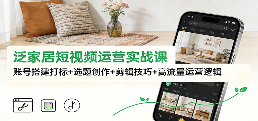 泛家居短视频运营实战课：账号搭建打标+选题创作+剪辑技巧+高流量运营逻辑-opc资源站
