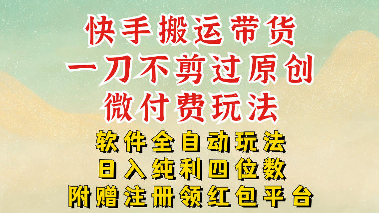 快手搬运带货，一刀不剪过原创，微付费玩法，软件全自动玩法，日入纯利四位数【揭秘】-opc资源站