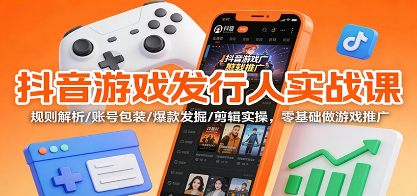 抖音游戏发行人实战课:规则解析/账号包装/爆款发掘 /剪辑实操,零基础做游戏推广-opc资源站