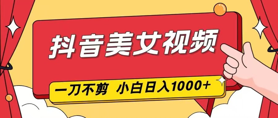抖音美女视频，一刀不剪，两分钟一条视频，小白轻松上手，日入1000-一个小目标资源站