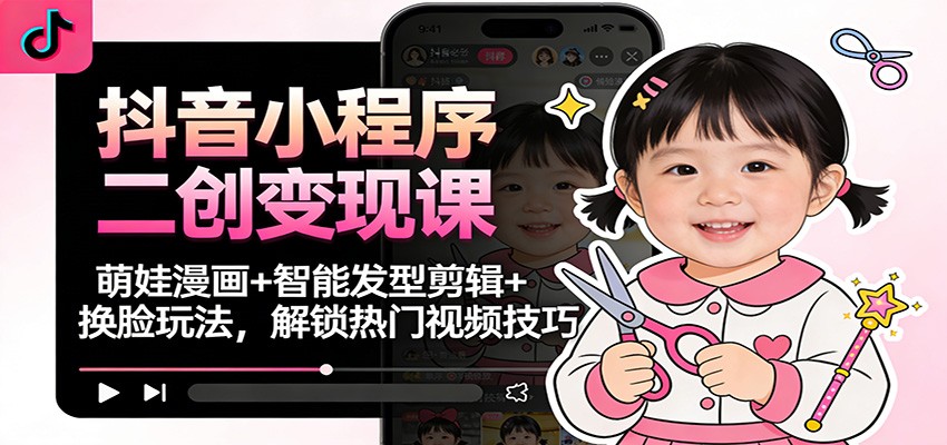抖音小程序二创变现课:萌娃漫画+智能发型剪辑+换脸玩法,解锁热门视频技巧-一个小目标资源站