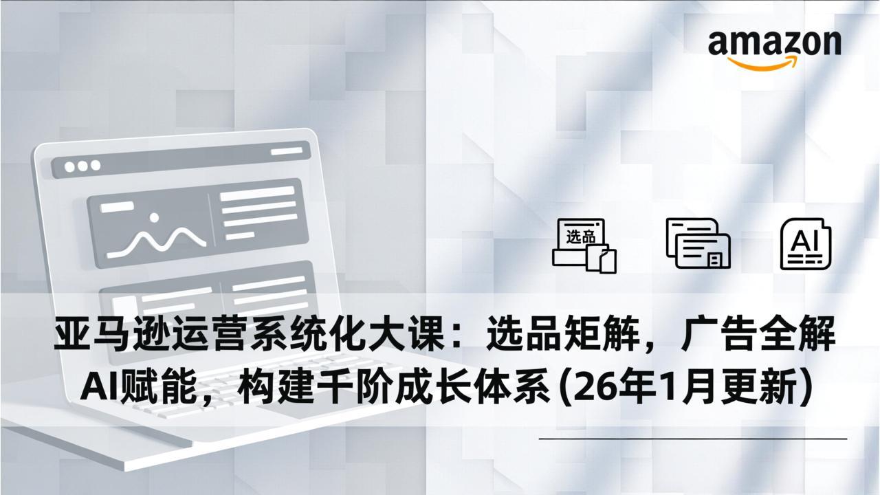 亚马逊运营系统化大课：选品矩阵，广告全解，AI赋能，构建千阶成长体系(26年1月更新-opc资源站