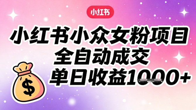 小红书小众女粉项目,全自动成交,单日收益多张-一个小目标资源站