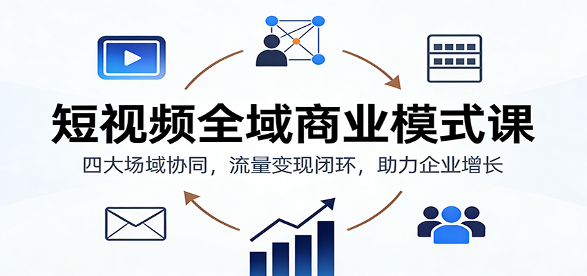 短视频全域商业模式课：四大场域协同，流量变现闭环，助力企业增长-一个小目标资源站