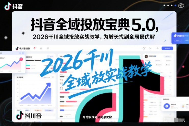 抖音全域投放宝典5.0，2026千川全域投放实战教学，为增长找到全局最优解-opc资源站