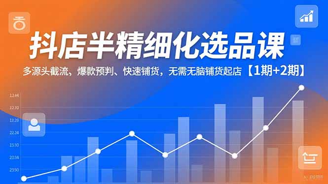 抖店半精细化选品课，多源头截流、爆款预判、快速铺货，无脑铺货起店【1期+2期】-一个小目标资源站