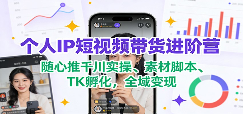 个人IP短视频带货进阶营：随心推千川实操、素材脚本、TK孵化，全域变现-一个小目标资源站