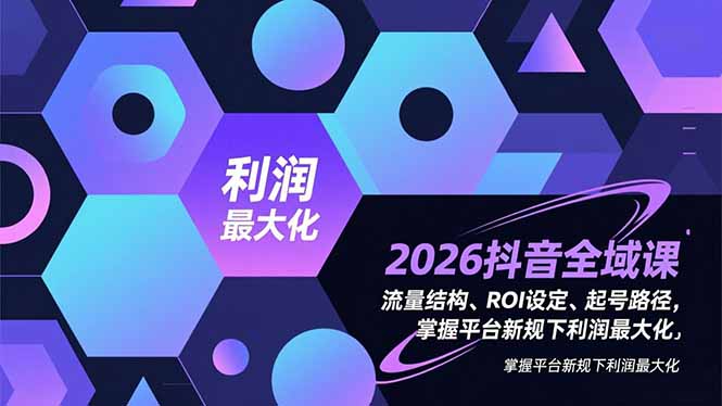 2026抖音全域课,流量结构、ROI设定、起号路径,掌握平台新规下利润最大化-opc资源站