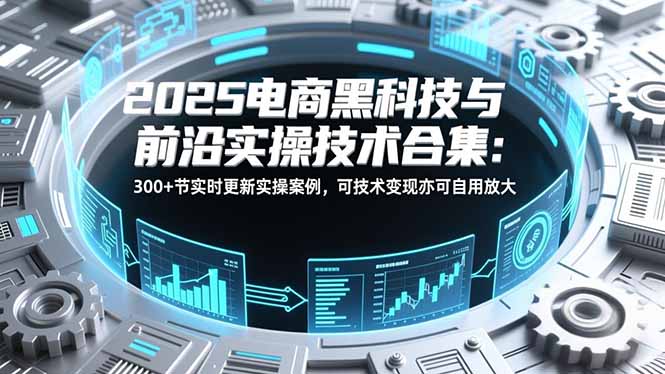 2025电商黑科技与前沿实操技术合集:300+节实时更新实操案例,可技术变现亦可自用放大-一个小目标资源站