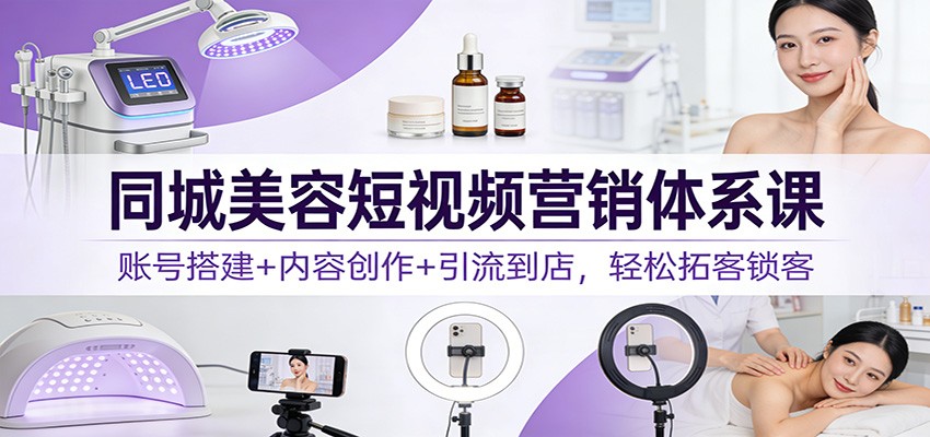 同城美容短视频营销体系课：账号搭建+内容创作+引流到店，轻松拓客锁客-opc资源站