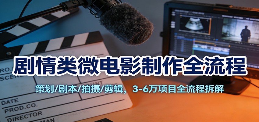剧情类微电影制作全流程：策划/剧本/拍摄/剪辑，3-6万项目全流程拆解-一个小目标资源站