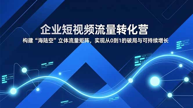 企业短视频流量转化营，构建“海陆空”立体流量矩阵，实现从0到1的破局与可持续增长-opc资源站