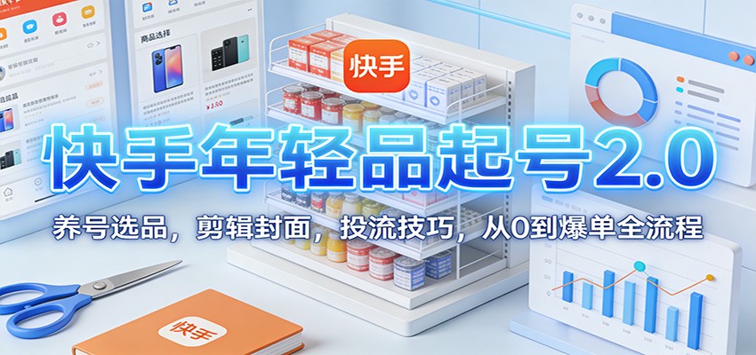 快手年轻品起号2.0：养号选品，剪辑封面，投流技巧，从0到爆单全流程-一个小目标资源站