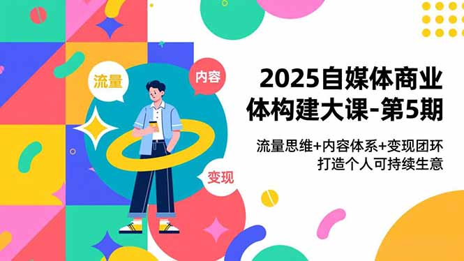 2025自媒体商业体构建大课-第5期,流量思维+内容体系+变现闭环,打造个人可持续生意-一个小目标资源站