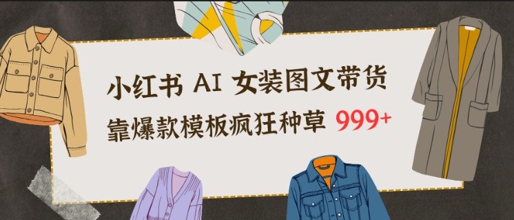 小红书AI女装图文带货，靠爆款模板疯狂种草999+-opc资源站