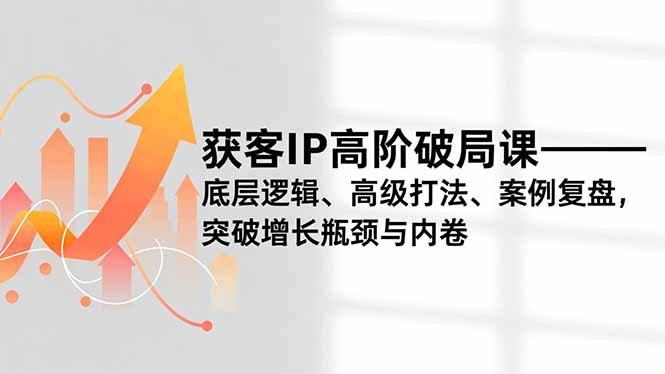 获客IP高阶破局课,底层逻辑、高级打法、案例复盘,突破增长瓶颈与内卷-opc资源站