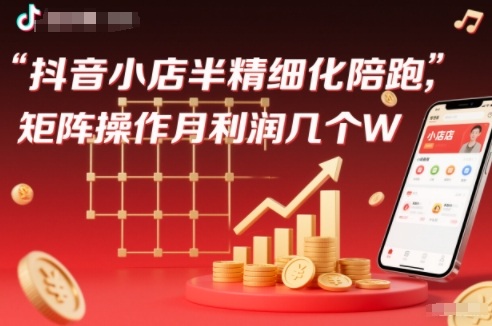 抖店半精细化铺货【1期+2期】,抖音小店半精细化陪跑,矩阵操作月利润几个W(更新12月)-一个小目标资源站