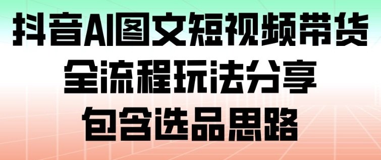 抖音AI图文短视频带货，全流程玩法分享，包含选品思路-opc资源站