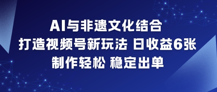 AI与非遗文化结合,打造视频号新玩法,日收益6张,制作轻松,稳定出单-opc资源站