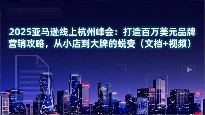 2025亚马逊线上杭州峰会:打造百万美元品牌营销攻略,从小店到大牌的蜕变(文档+视频-opc资源站