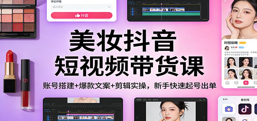 美妆抖音短视频带货课：账号搭建+爆款文案+剪辑实操，新手快速起号出单-opc资源站