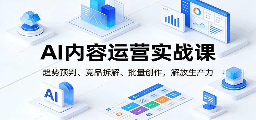 AI内容运营实战课：趋势预判、 竞品拆解、批量创作，解放生产力-opc资源站