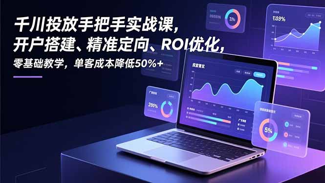 千川投放手把手实战课，开户搭建、精准定向、ROI优化，零基础教学，单客成本降低50%+-opc资源站