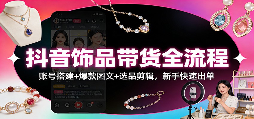 抖音饰品带货全流程:账号搭建+爆款图文+选品剪辑,新手快速出单-一个小目标资源站