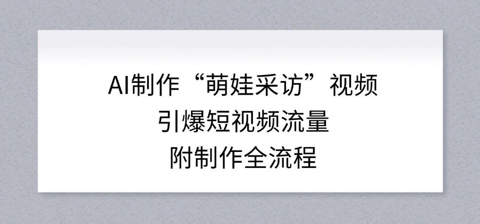 AI制作“萌娃采访”视频，引爆短视频流量，附制作全流程-一个小目标资源站