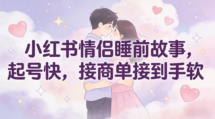 小红书情侣睡前故事，起号快，接商单接到手软-一个小目标资源站