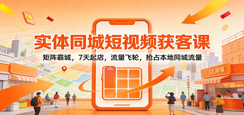 实体同城短视频获客课：矩阵霸城，7天起店，流量飞轮，抢占本地同城流量-opc资源站